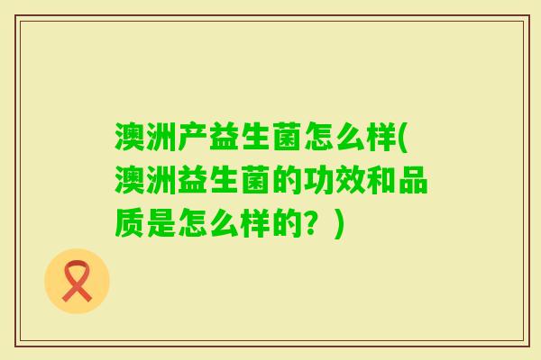 澳洲产益生菌怎么样(澳洲益生菌的功效和品质是怎么样的？)