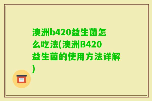 澳洲b420益生菌怎么吃法(澳洲B420益生菌的使用方法详解)