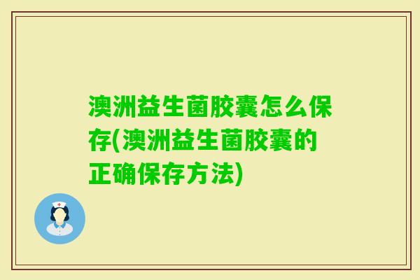 澳洲益生菌胶囊怎么保存(澳洲益生菌胶囊的正确保存方法)