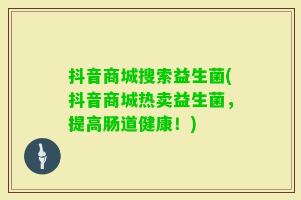 抖音商城搜索益生菌(抖音商城热卖益生菌，提高肠道健康！)