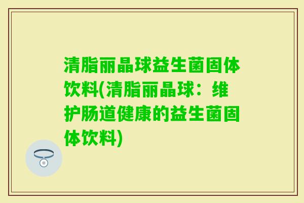 清脂丽晶球益生菌固体饮料(清脂丽晶球：维护肠道健康的益生菌固体饮料)