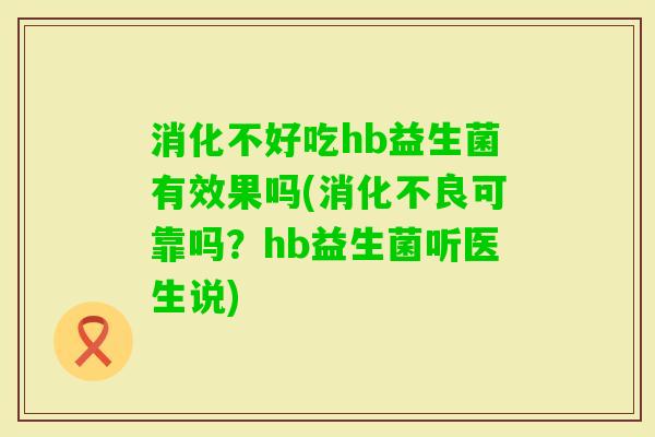 消化不好吃hb益生菌有效果吗(可靠吗?hb益生菌听医生说) 消化不好吃hb益生菌有效果吗(可靠吗?hb益生菌听医生说)