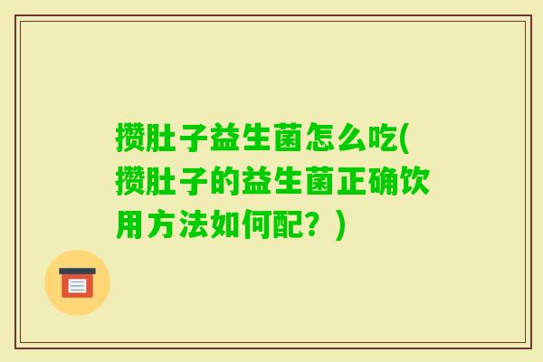攒肚子益生菌怎么吃(攒肚子的益生菌正确饮用方法如何配？)