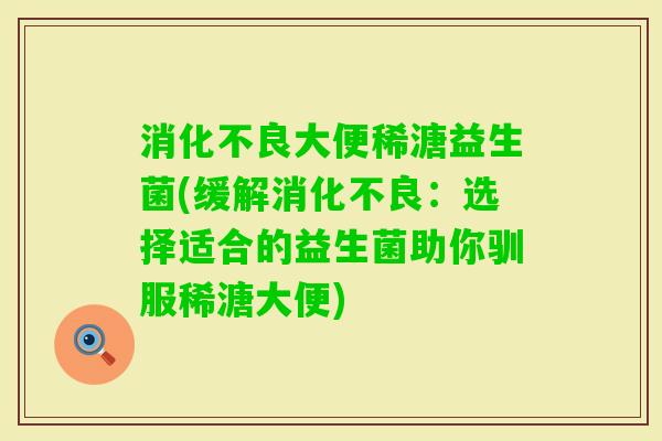 大便稀溏益生菌(缓解：选择适合的益生菌助你驯服稀溏大便)