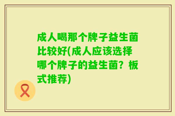 成人喝那个牌子益生菌比较好(成人应该选择哪个牌子的益生菌？板式推荐)