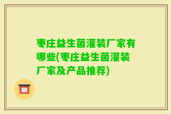 枣庄益生菌灌装厂家有哪些(枣庄益生菌灌装厂家及产品推荐)