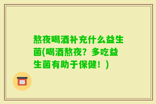 熬夜喝酒补充什么益生菌(喝酒熬夜?多吃益生菌有助于保健!) 熬夜喝酒补充什么益生菌(喝酒熬夜?多吃益生菌有助于保健!)