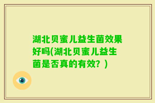 湖北贝蜜儿益生菌效果好吗(湖北贝蜜儿益生菌是否真的有效?) 湖北贝蜜儿益生菌效果好吗(湖北贝蜜儿益生菌是否真的有效?)