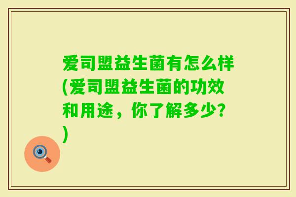 爱司盟益生菌有怎么样(爱司盟益生菌的功效和用途，你了解多少？)
