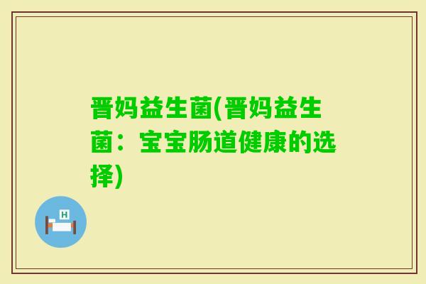 晋妈益生菌(晋妈益生菌：宝宝肠道健康的选择)