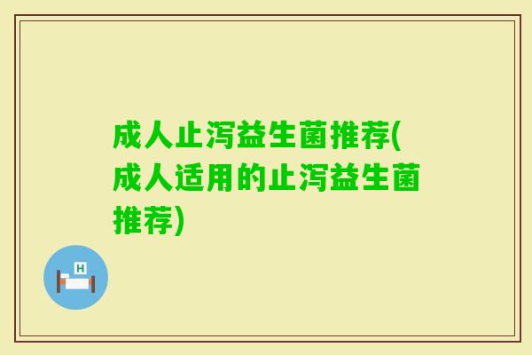成人止泻益生菌推荐(成人适用的止泻益生菌推荐)