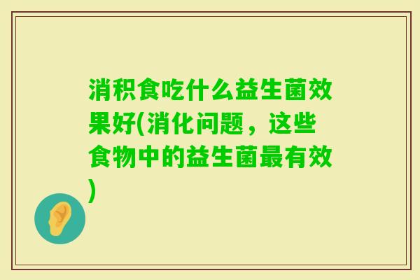 消积食吃什么益生菌效果好(消化问题，这些食物中的益生菌有效)