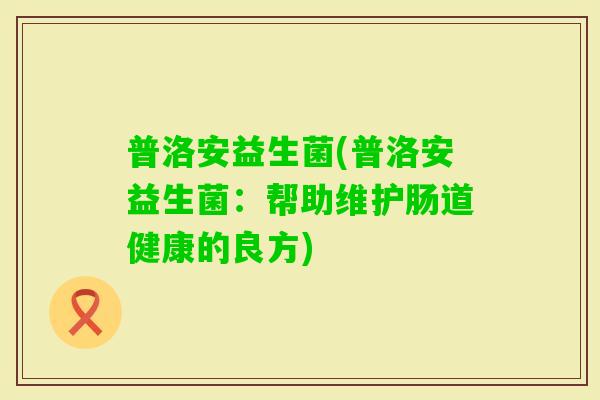 普洛安益生菌(普洛安益生菌：帮助维护肠道健康的良方)