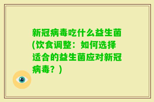 新冠吃什么益生菌(饮食调整：如何选择适合的益生菌应对新冠？)