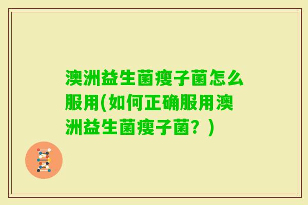 澳洲益生菌瘦子菌怎么服用(如何正确服用澳洲益生菌瘦子菌？)