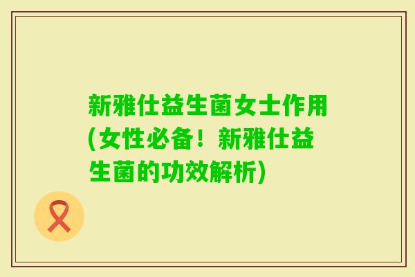 新雅仕益生菌女士作用(女性必备!新雅仕益生菌的功效解析) 新雅仕益生菌女士作用(女性必备!新雅仕益生菌的功效解析)