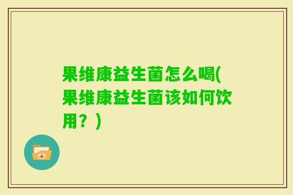 果维康益生菌怎么喝(果维康益生菌该如何饮用？)