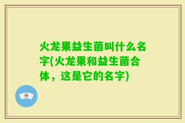 火龙果益生菌叫什么名字(火龙果和益生菌合体，这是它的名字)