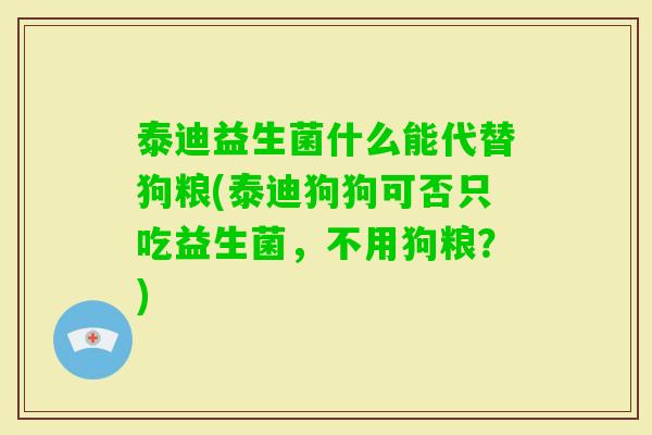 泰迪益生菌什么能代替狗粮(泰迪狗狗可否只吃益生菌,不用狗粮?) 泰迪益生菌什么能代替狗粮(泰迪狗狗可否只吃益生菌,不用狗粮?)