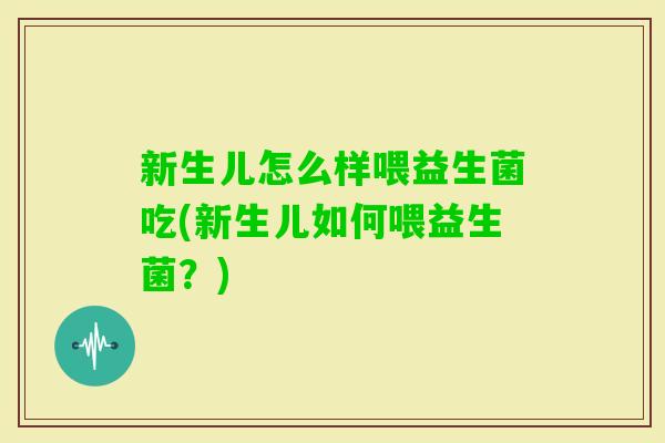 新生儿怎么样喂益生菌吃(新生儿如何喂益生菌？)
