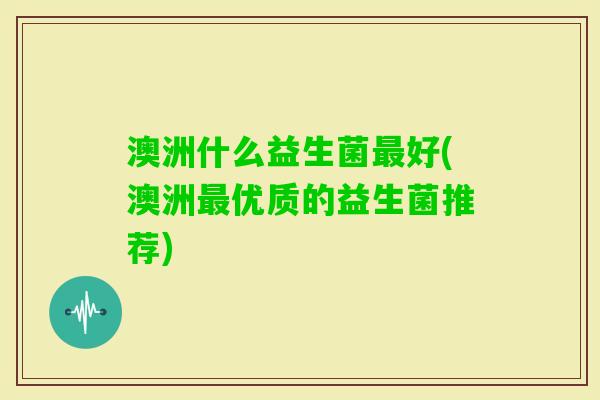 澳洲什么益生菌好(澳洲优质的益生菌推荐)