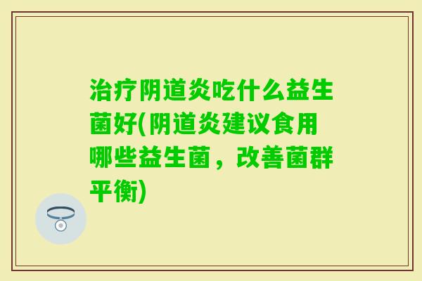 炎吃什么益生菌好(炎建议食用哪些益生菌，改善菌群平衡)