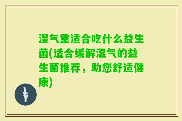 湿气重适合吃什么益生菌(适合缓解湿气的益生菌推荐，助您舒适健康)