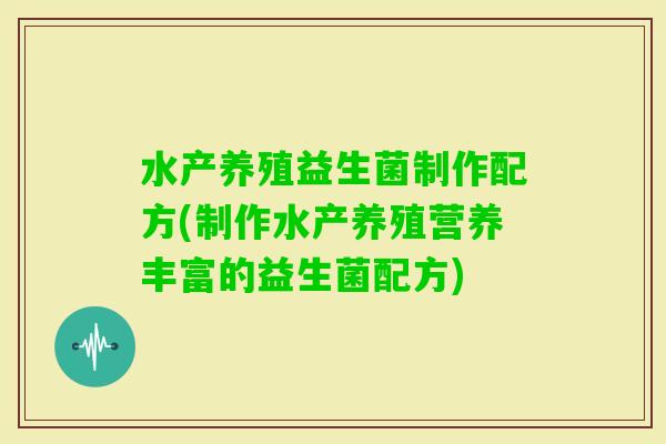 水产养殖益生菌制作配方(制作水产养殖营养丰富的益生菌配方)