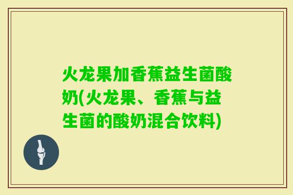 火龙果加香蕉益生菌酸奶(火龙果、香蕉与益生菌的酸奶混合饮料) 火龙果加香蕉益生菌酸奶(火龙果、香蕉与益生菌的酸奶混合饮料)