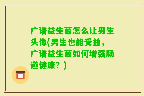 广谱益生菌怎么让男生头像(男生也能受益，广谱益生菌如何增强肠道健康？)