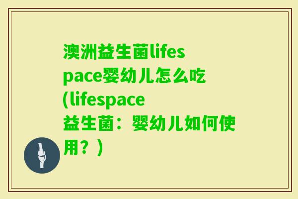 澳洲益生菌lifespace婴幼儿怎么吃(lifespace益生菌：婴幼儿如何使用？)