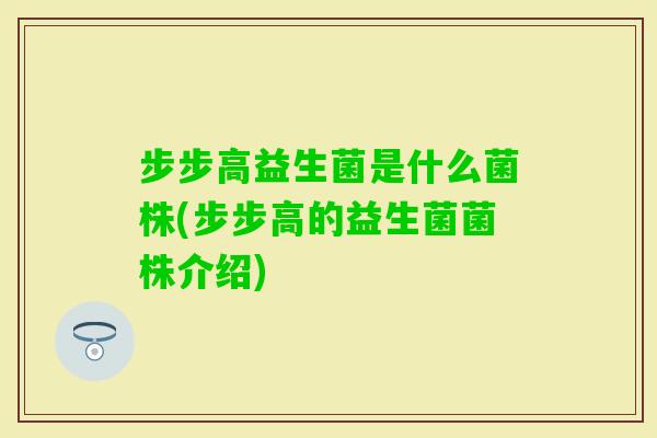 步步高益生菌是什么菌株(步步高的益生菌菌株介绍)