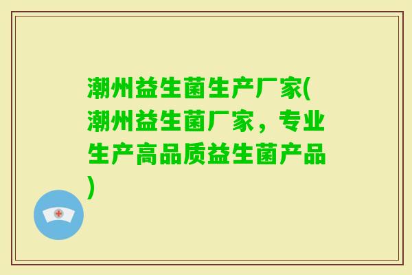 潮州益生菌生产厂家(潮州益生菌厂家，专业生产高品质益生菌产品)