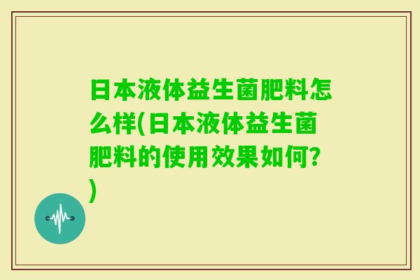 日本液体益生菌肥料怎么样(日本液体益生菌肥料的使用效果如何？)
