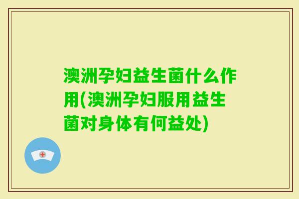 澳洲孕妇益生菌什么作用(澳洲孕妇服用益生菌对身体有何益处)