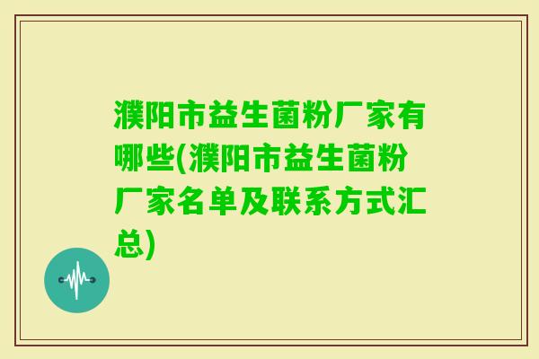 濮阳市益生菌粉厂家有哪些(濮阳市益生菌粉厂家名单及联系方式汇总)