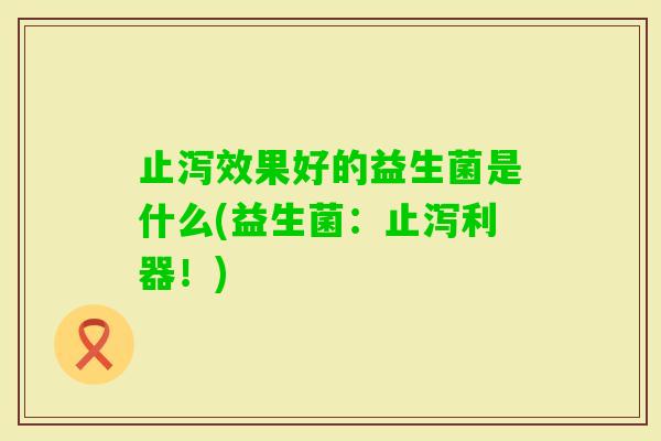 止泻效果好的益生菌是什么(益生菌:止泻利器!) 止泻效果好的益生菌是什么(益生菌:止泻利器!)