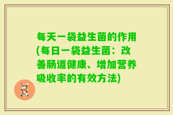 每天一袋益生菌的作用(每日一袋益生菌：改善肠道健康、增加营养吸收率的有效方法)