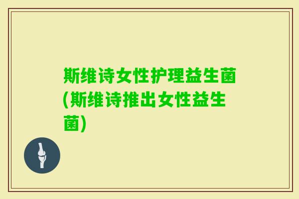 斯维诗女性护理益生菌(斯维诗推出女性益生菌) 斯维诗女性护理益生菌(斯维诗推出女性益生菌)