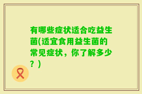 有哪些症状适合吃益生菌(适宜食用益生菌的常见症状，你了解多少？)