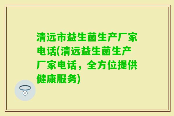 清远市益生菌生产厂家电话(清远益生菌生产厂家电话，全方位提供健康服务)