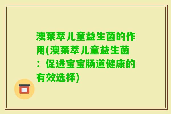 澳莱萃儿童益生菌的作用(澳莱萃儿童益生菌:促进宝宝肠道健康的有效选择) 澳莱萃儿童益生菌的作用(澳莱萃儿童益生菌:促进宝宝肠道健康的有效选择)