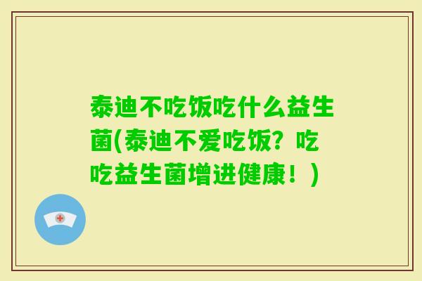 泰迪不吃饭吃什么益生菌(泰迪不爱吃饭？吃吃益生菌增进健康！)