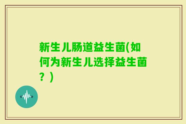 新生儿肠道益生菌(如何为新生儿选择益生菌？)