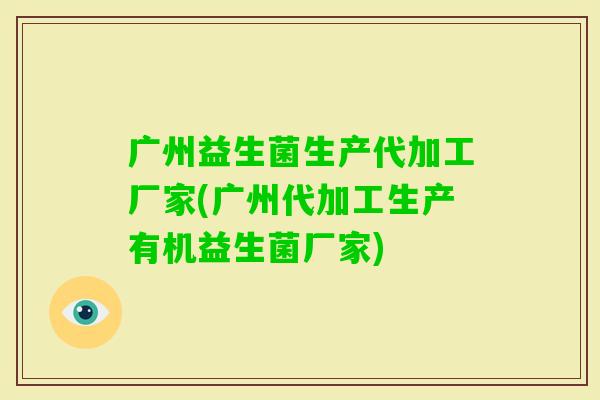 广州益生菌生产代加工厂家(广州代加工生产有机益生菌厂家) 广州益生菌生产代加工厂家(广州代加工生产有机益生菌厂家)