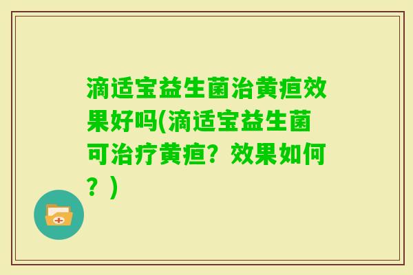滴适宝益生菌黄疸效果好吗(滴适宝益生菌可黄疸？效果如何？)
