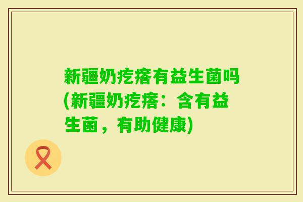 新疆奶疙瘩有益生菌吗(新疆奶疙瘩：含有益生菌，有助健康)