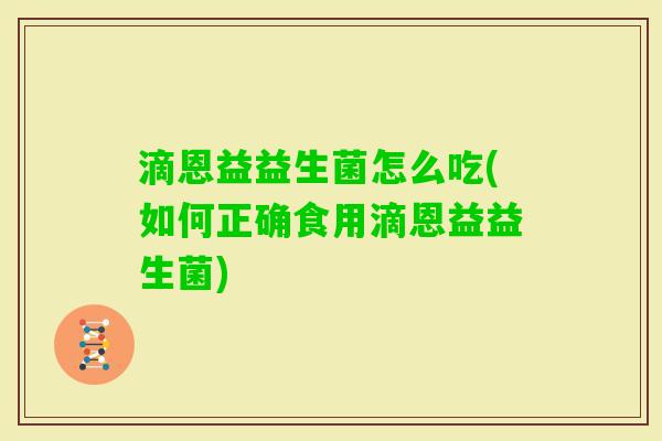 滴恩益益生菌怎么吃(如何正确食用滴恩益益生菌)