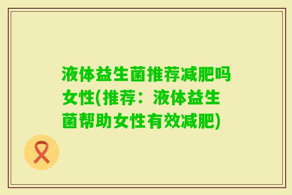 液体益生菌推荐吗女性(推荐:液体益生菌帮助女性有效) 液体益生菌推荐吗女性(推荐:液体益生菌帮助女性有效)