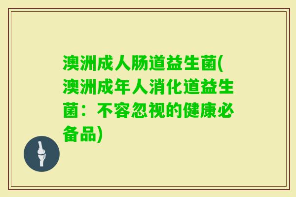 澳洲成人肠道益生菌(澳洲成年人消化道益生菌：不容忽视的健康必备品)
